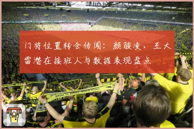 门将位置转会传闻:颜骏凌、王大雷潜在接班人与数据表现盘点
