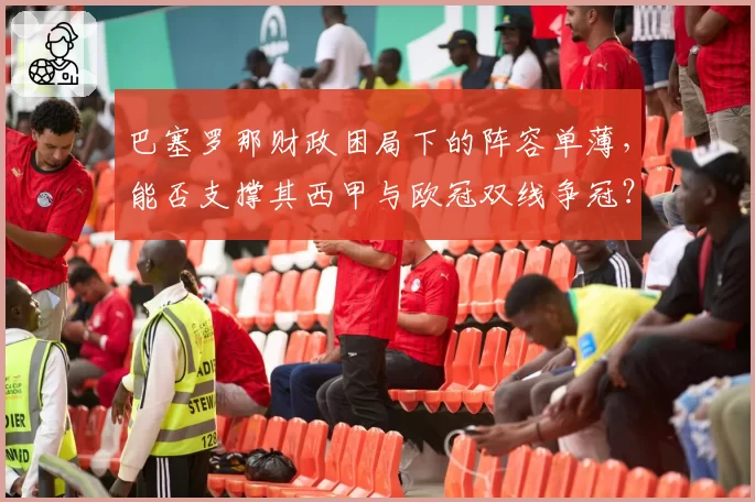 巴塞罗那财政困局下的阵容单薄，能否支撑其西甲与欧冠双线争冠？