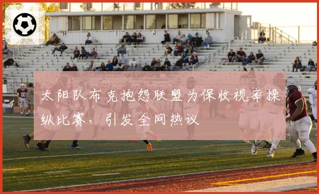 太阳队布克抱怨联盟为保收视率操纵比赛,引发全网热议