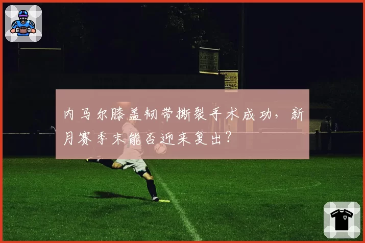 内马尔膝盖韧带撕裂手术成功，新月赛季末能否迎来复出？