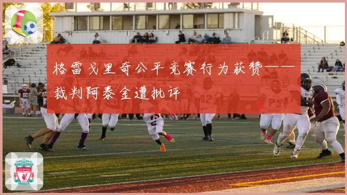 格雷戈里奇公平竞赛行为获赞——裁判阿泰金遭批评