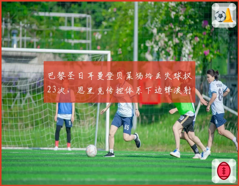 巴黎圣日耳曼登贝莱场均丢失球权23次,恩里克传控体系下边锋浪射成隐患