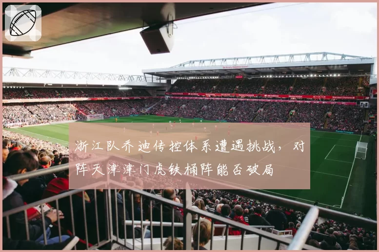 浙江队乔迪传控体系遭遇挑战，对阵天津津门虎铁桶阵能否破局