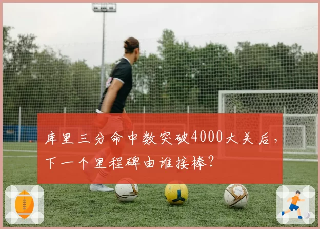 库里三分命中数突破4000大关后，下一个里程碑由谁接棒？