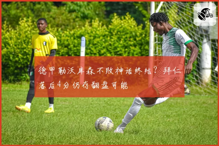 德甲勒沃库森不败神话终结?拜仁落后4分仍存翻盘可能