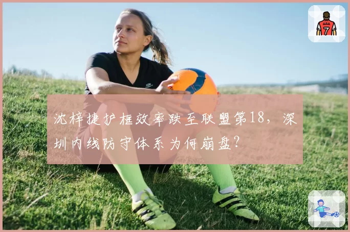 沈梓捷护框效率跌至联盟第18，深圳内线防守体系为何崩盘？