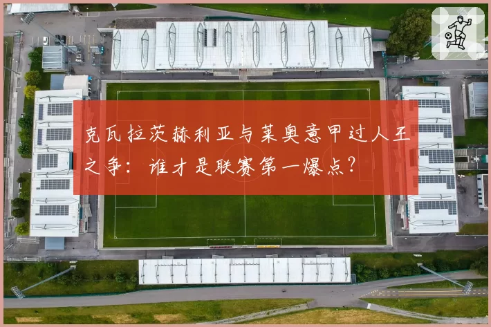 克瓦拉茨赫利亚与莱奥意甲过人王之争：谁才是联赛第一爆点？