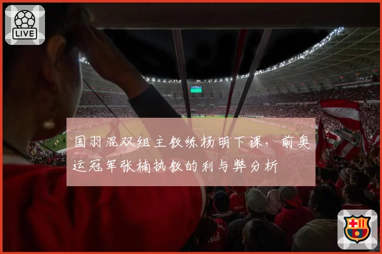 国羽混双组主教练杨明下课，前奥运冠军张楠执教的利与弊分析