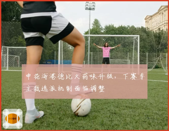申花海港德比火药味升级，下赛季主裁选派机制面临调整