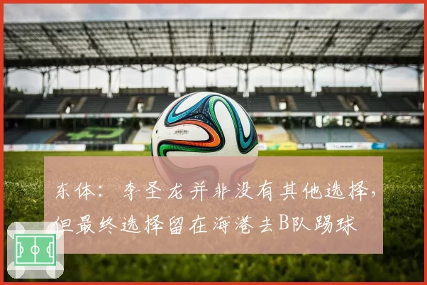 东体:李圣龙并非没有其他选择,但最终选择留在海港去B队踢球