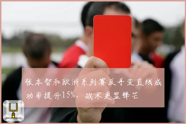 张本智和欧洲系列赛反手变直线成功率提升15%,战术更显锋芒