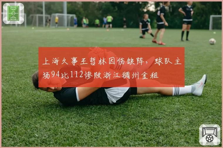 上海久事王哲林因伤缺阵,球队主场94比112惨败浙江稠州金租