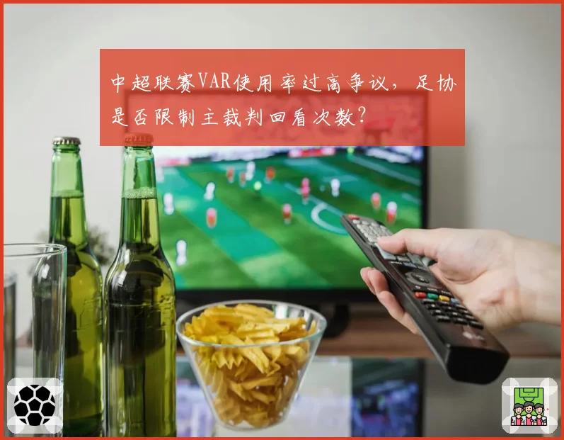 中超联赛VAR使用率过高争议,足协是否限制主裁判回看次数?