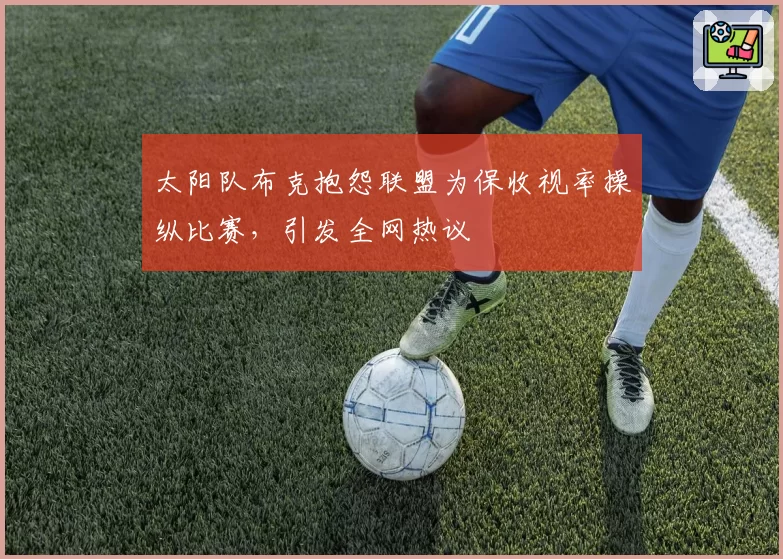 太阳队布克抱怨联盟为保收视率操纵比赛,引发全网热议