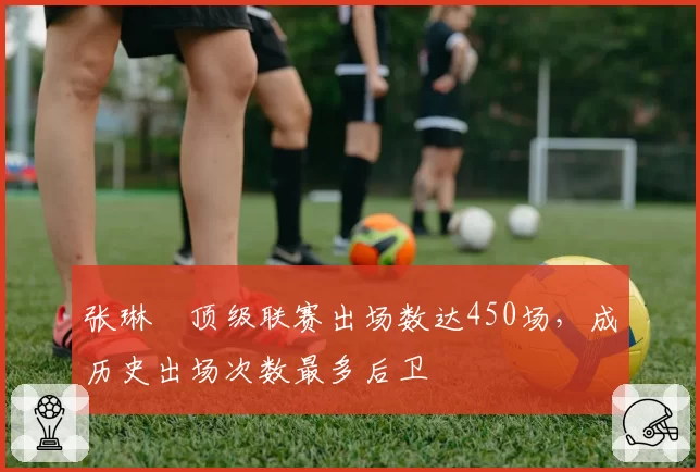 张琳芃顶级联赛出场数达450场，成历史出场次数最多后卫