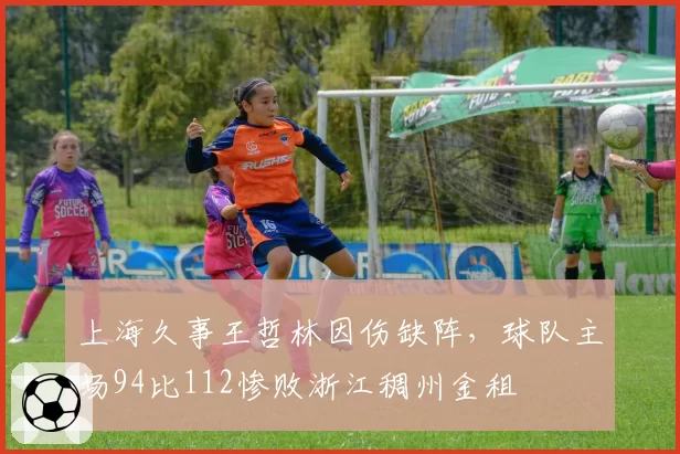 上海久事王哲林因伤缺阵,球队主场94比112惨败浙江稠州金租