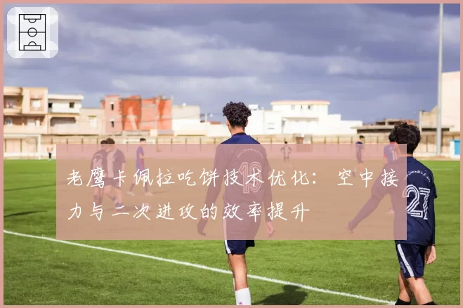 老鹰卡佩拉吃饼技术优化：空中接力与二次进攻的效率提升