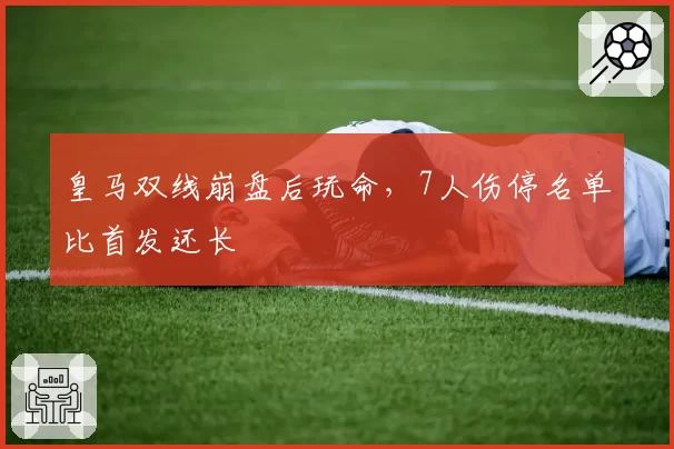 皇马双线崩盘后玩命,7人伤停名单比首发还长
