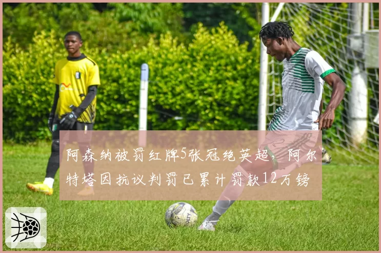阿森纳被罚红牌5张冠绝英超,阿尔特塔因抗议判罚已累计罚款12万镑