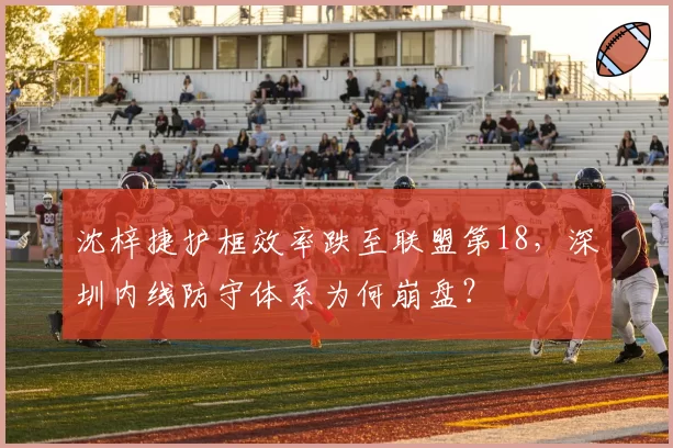 沈梓捷护框效率跌至联盟第18，深圳内线防守体系为何崩盘？