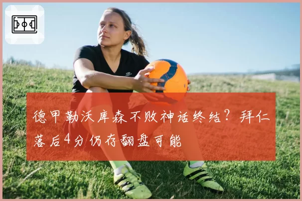 德甲勒沃库森不败神话终结?拜仁落后4分仍存翻盘可能