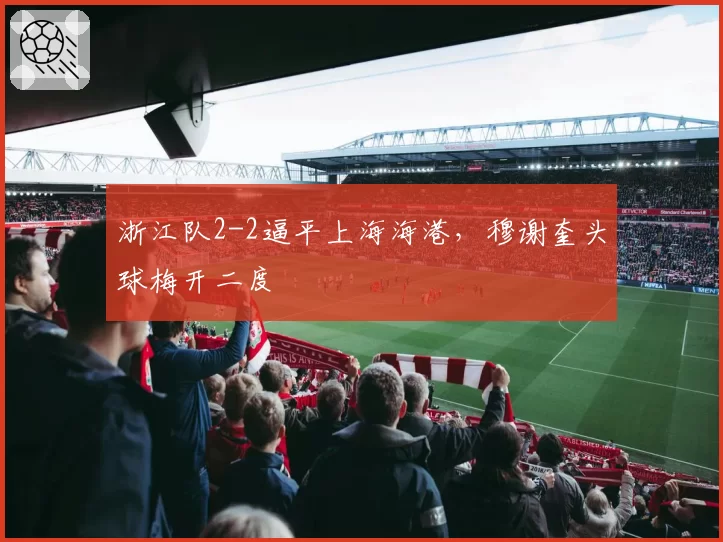 浙江队2-2逼平上海海港,穆谢奎头球梅开二度