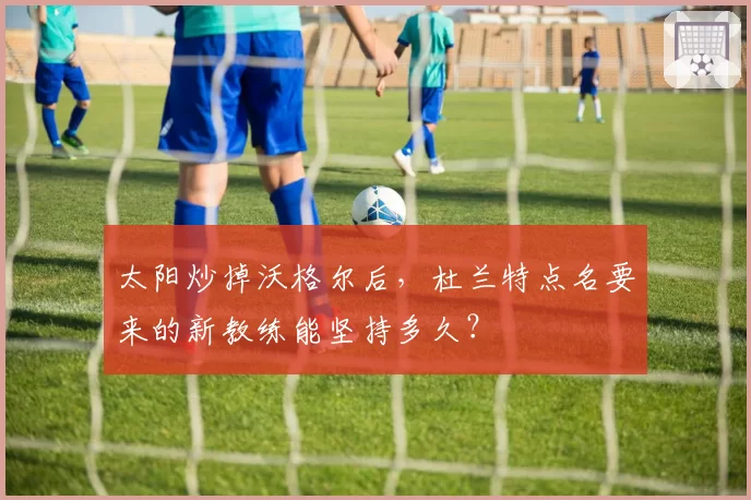 太阳炒掉沃格尔后,杜兰特点名要来的新教练能坚持多久?