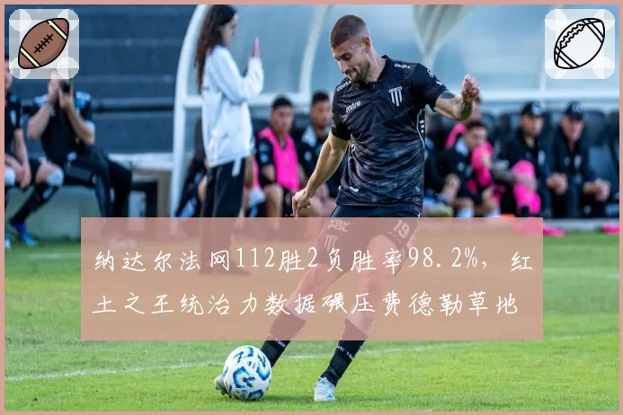 纳达尔法网112胜2负胜率98.2%，红土之王统治力数据碾压费德勒草地