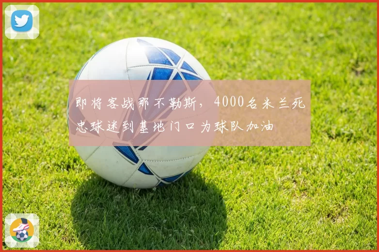 即将客战那不勒斯,4000名米兰死忠球迷到基地门口为球队加油
