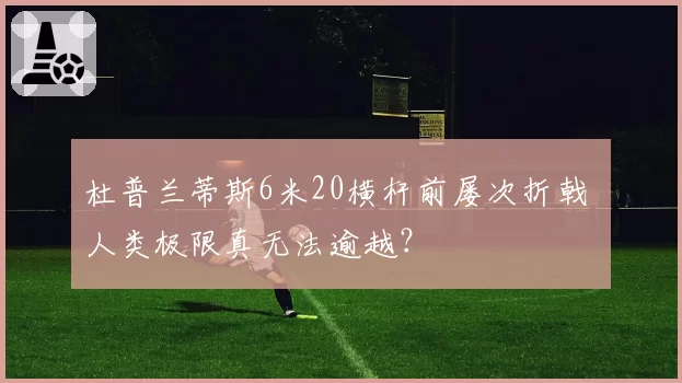 杜普兰蒂斯6米20横杆前屡次折戟 人类极限真无法逾越?