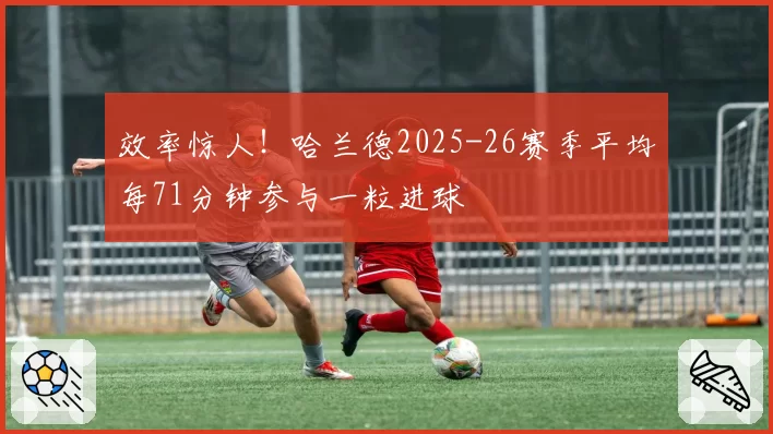 效率惊人！哈兰德2025-26赛季平均每71分钟参与一粒进球