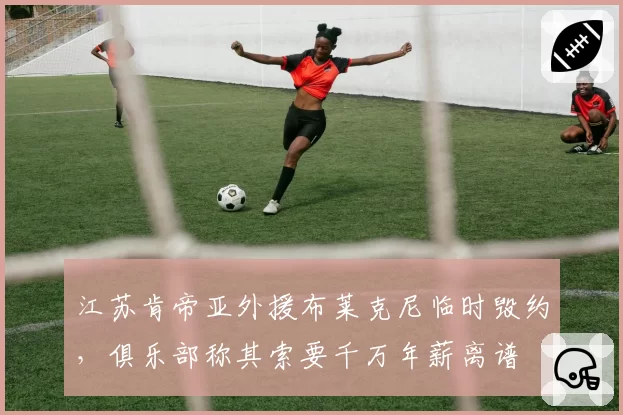 江苏肯帝亚外援布莱克尼临时毁约，俱乐部称其索要千万年薪离谱