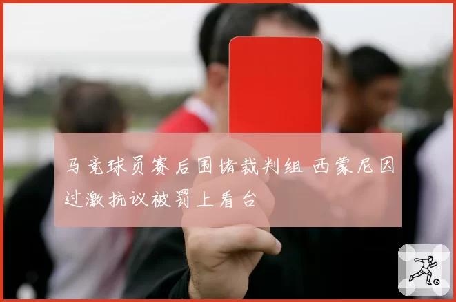 马竞球员赛后围堵裁判组 西蒙尼因过激抗议被罚上看台