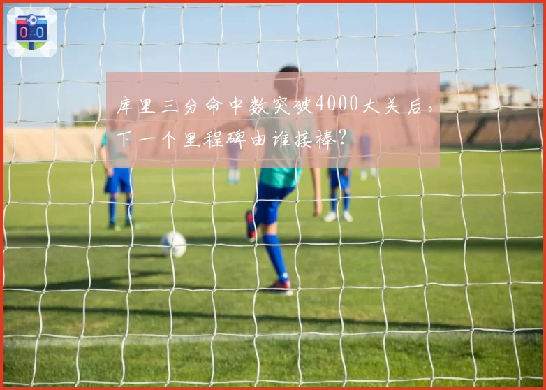 库里三分命中数突破4000大关后，下一个里程碑由谁接棒？
