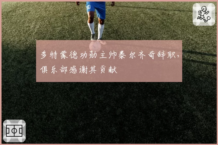 多特蒙德功勋主帅泰尔齐奇辞职,俱乐部感谢其贡献