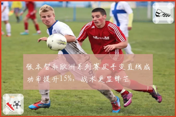 张本智和欧洲系列赛反手变直线成功率提升15%，战术更显锋芒