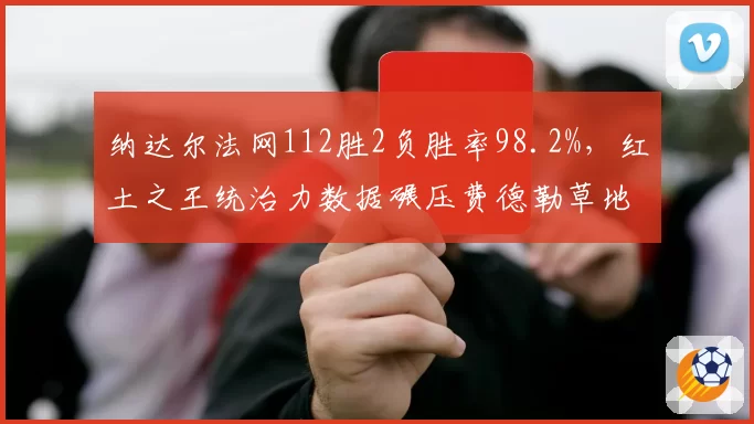 纳达尔法网112胜2负胜率98.2%，红土之王统治力数据碾压费德勒草地