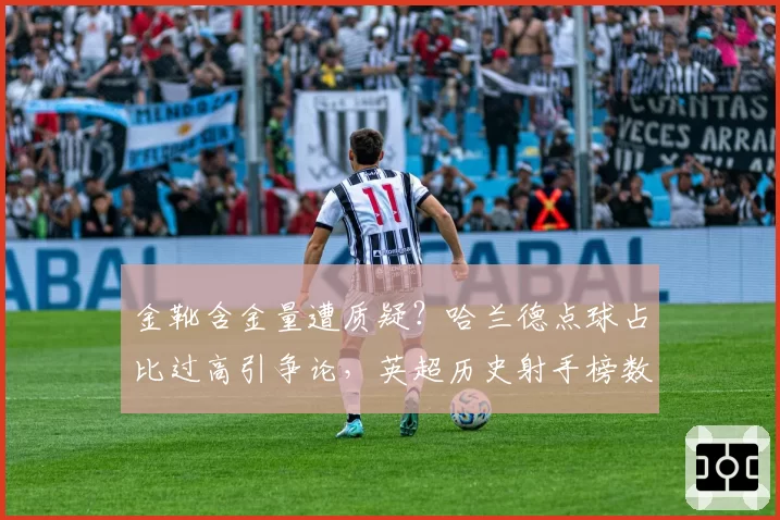 金靴含金量遭质疑？哈兰德点球占比过高引争论，英超历史射手榜数据重新审视
