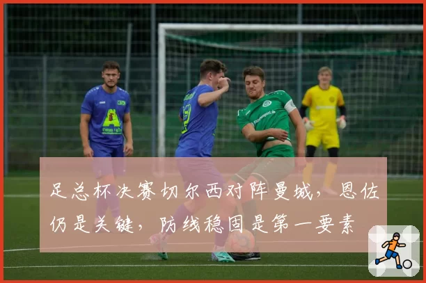 足总杯决赛切尔西对阵曼城,恩佐仍是关键,防线稳固是第一要素