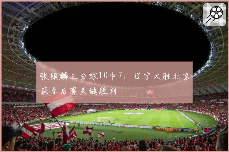 张镇麟三分球10中7，辽宁大胜北京获季后赛关键胜利