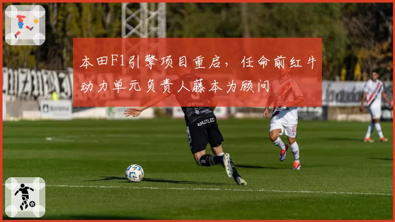本田F1引擎项目重启,任命前红牛动力单元负责人藤本为顾问
