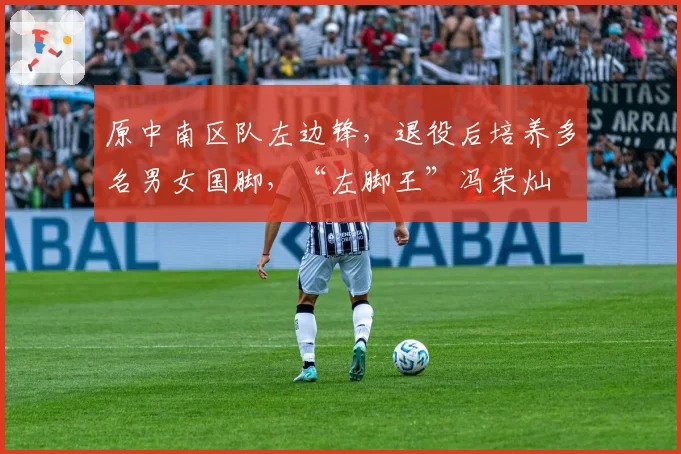 原中南区队左边锋，退役后培养多名男女国脚，“左脚王”冯荣灿
