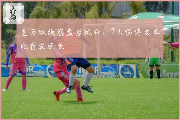 皇马双线崩盘后玩命,7人伤停名单比首发还长