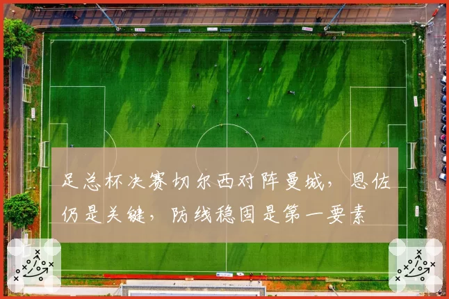 足总杯决赛切尔西对阵曼城,恩佐仍是关键,防线稳固是第一要素