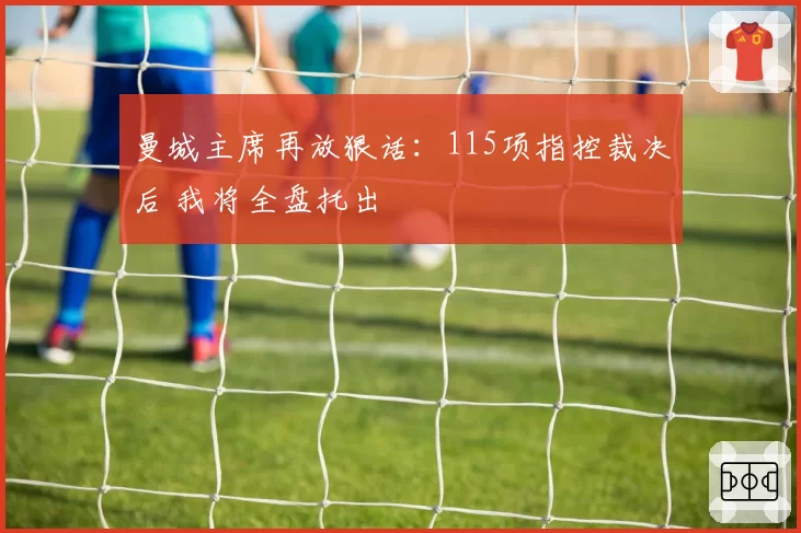 曼城主席再放狠话：115项指控裁决后 我将全盘托出
