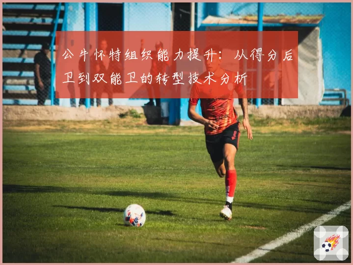 公牛怀特组织能力提升：从得分后卫到双能卫的转型技术分析