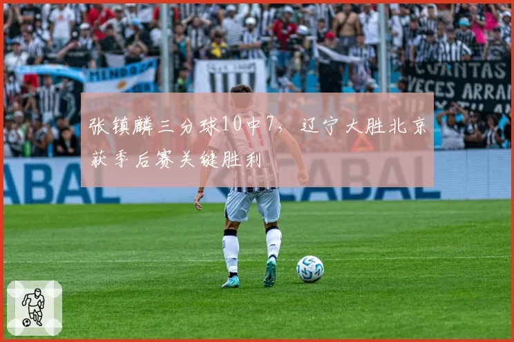 张镇麟三分球10中7,辽宁大胜北京获季后赛关键胜利