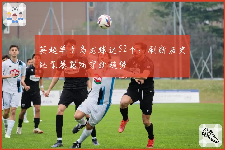 英超单季乌龙球达52个,刷新历史纪录暴露防守新趋势
