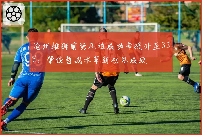沧州雄狮前场压迫成功率提升至33%,肇俊哲战术革新初见成效