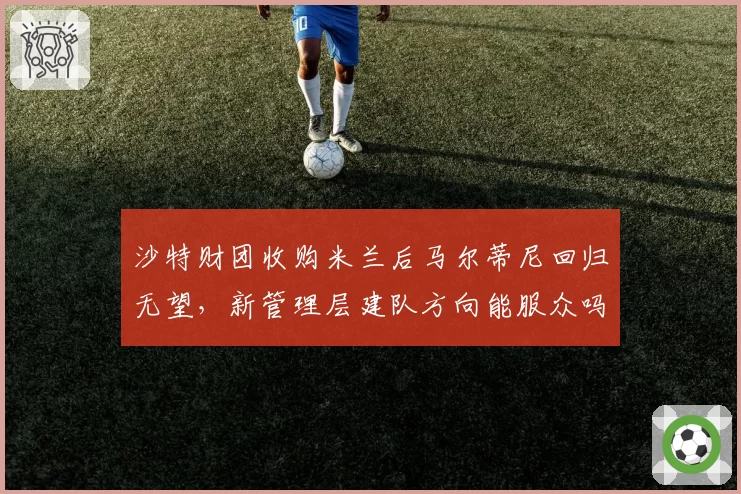 沙特财团收购米兰后马尔蒂尼回归无望,新管理层建队方向能服众吗?